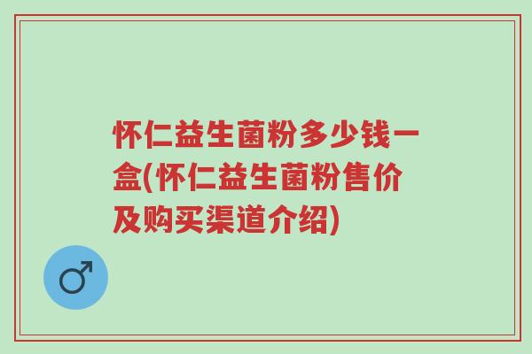 怀仁益生菌粉多少钱一盒(怀仁益生菌粉售价及购买渠道介绍)-第1张图片-超越 怀仁益生菌粉多少钱一盒(怀仁益生菌粉售价及购买渠道介绍)-第1张图片-超越