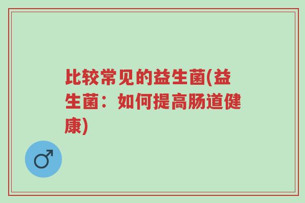 比较常见的益生菌(益生菌:如何提高肠道健康)-第1张图片-超越 比较常见的益生菌(益生菌:如何提高肠道健康)-第1张图片-超越