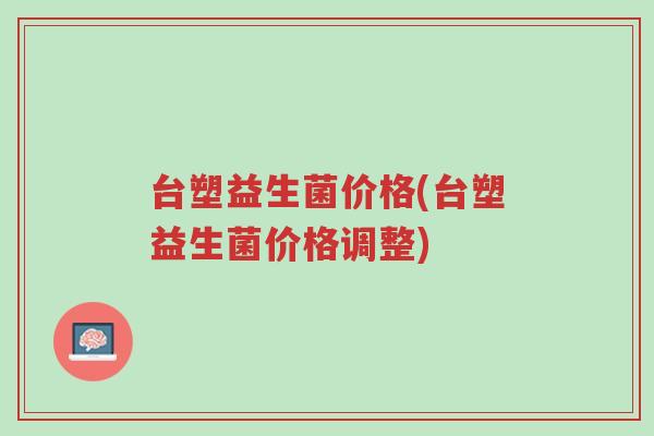 台塑益生菌价格(台塑益生菌价格调整)-第1张图片-超越 台塑益生菌价格(台塑益生菌价格调整)-第1张图片-超越