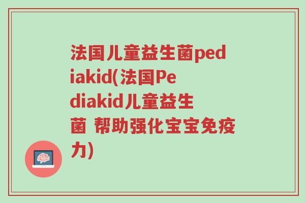法国儿童益生菌pediakid(法国Pediakid儿童益生菌 帮助强化宝宝免疫力)-第1张图片-超越 法国儿童益生菌pediakid(法国Pediakid儿童益生菌 帮助强化宝宝免疫力)-第1张图片-超越