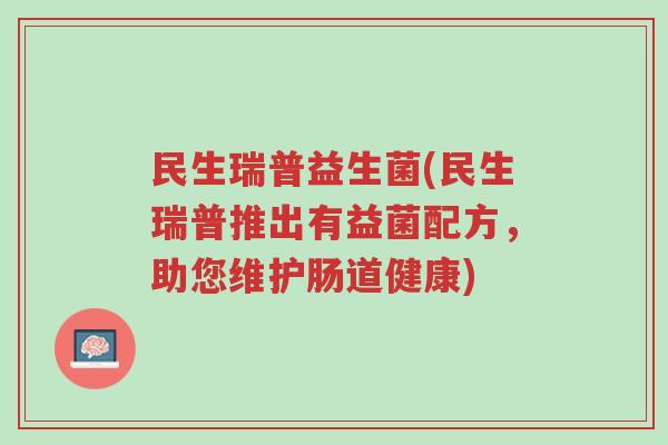 民生瑞普益生菌(民生瑞普推出有益菌配方,助您维护肠道健康)-第1张图片-超越 民生瑞普益生菌(民生瑞普推出有益菌配方,助您维护肠道健康)-第1张图片-超越