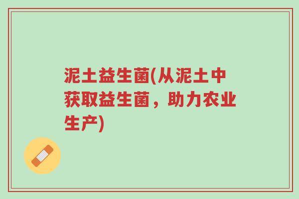 泥土益生菌(从泥土中获取益生菌,助力农业生产)-第1张图片-超越 泥土益生菌(从泥土中获取益生菌,助力农业生产)-第1张图片-超越
