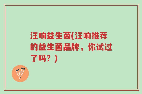 汪响益生菌(汪响推荐的益生菌品牌,你试过了吗?)-第1张图片-超越 汪响益生菌(汪响推荐的益生菌品牌,你试过了吗?)-第1张图片-超越