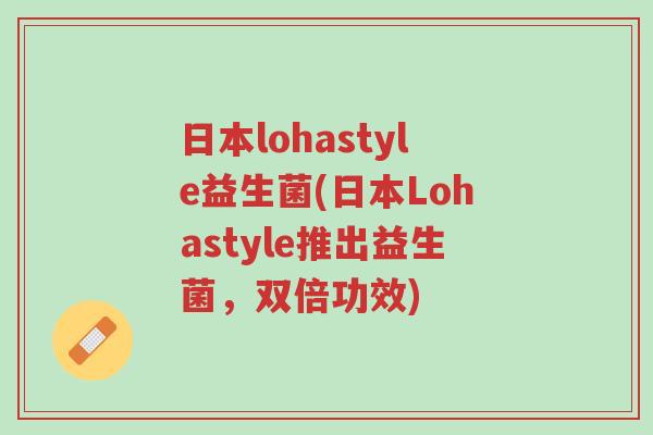 日本lohastyle益生菌(日本Lohastyle推出益生菌,双倍功效)-第1张图片-超越 日本lohastyle益生菌(日本Lohastyle推出益生菌,双倍功效)-第1张图片-超越