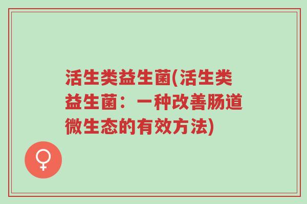 活生类益生菌(活生类益生菌:一种改善肠道微生态的有效方法)-第1张图片-超越 活生类益生菌(活生类益生菌:一种改善肠道微生态的有效方法)-第1张图片-超越