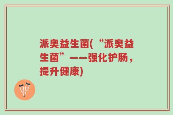 派奥益生菌(“派奥益生菌”——强化护肠,提升健康)-第1张图片-超越 派奥益生菌(“派奥益生菌”——强化护肠,提升健康)-第1张图片-超越