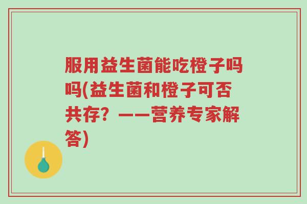 服用益生菌能吃橙子吗吗(益生菌和橙子可否共存?——营养专家解答)-第1张图片-超越 服用益生菌能吃橙子吗吗(益生菌和橙子可否共存?——营养专家解答)-第1张图片-超越