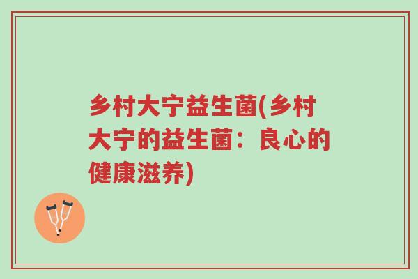 乡村大宁益生菌(乡村大宁的益生菌:良心的健康滋养)-第1张图片-超越 乡村大宁益生菌(乡村大宁的益生菌:良心的健康滋养)-第1张图片-超越