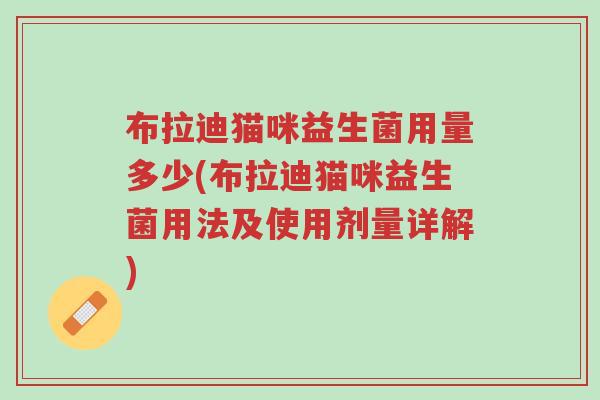 布拉迪猫咪益生菌用量多少(布拉迪猫咪益生菌用法及使用剂量详解)-第1张图片-超越 布拉迪猫咪益生菌用量多少(布拉迪猫咪益生菌用法及使用剂量详解)-第1张图片-超越