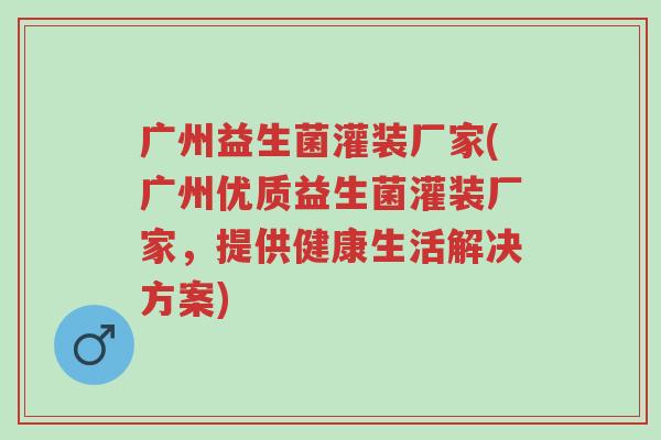 广州益生菌灌装厂家(广州优质益生菌灌装厂家，提供健康生活解决方案)-第1张图片-超越