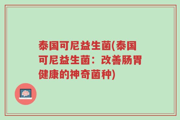 泰国可尼益生菌(泰国可尼益生菌:改善肠胃健康的神奇菌种)-第1张图片-超越 泰国可尼益生菌(泰国可尼益生菌:改善肠胃健康的神奇菌种)-第1张图片-超越