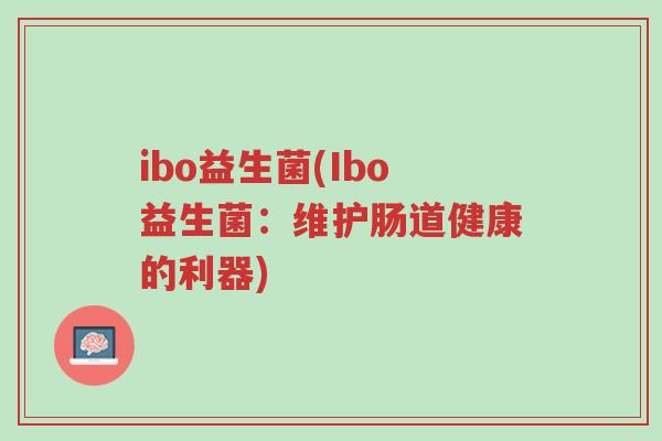 ibo益生菌(Ibo益生菌:维护肠道健康的利器)-第1张图片-超越 ibo益生菌(Ibo益生菌:维护肠道健康的利器)-第1张图片-超越
