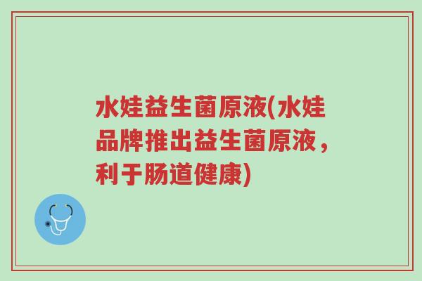 水娃益生菌原液(水娃品牌推出益生菌原液,利于肠道健康)-第1张图片-超越 水娃益生菌原液(水娃品牌推出益生菌原液,利于肠道健康)-第1张图片-超越