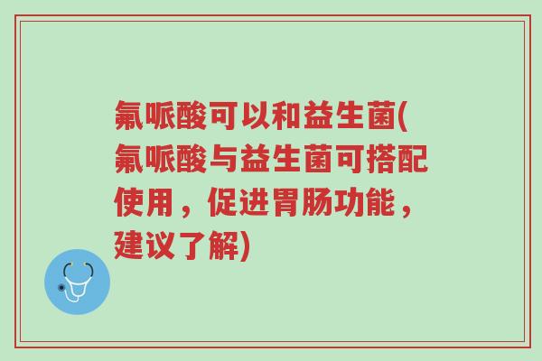 氟哌酸可以和益生菌(氟哌酸与益生菌可搭配使用,促进胃肠功能,建议了解)-第1张图片-超越 氟哌酸可以和益生菌(氟哌酸与益生菌可搭配使用,促进胃肠功能,建议了解)-第1张图片-超越
