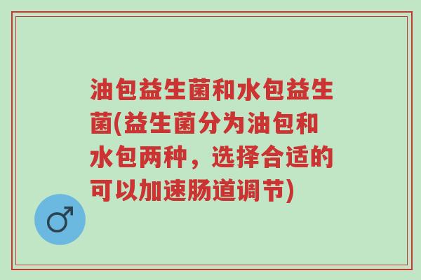 油包益生菌和水包益生菌(益生菌分为油包和水包两种，选择合适的可以加速肠道调节)-第1张图片-超越