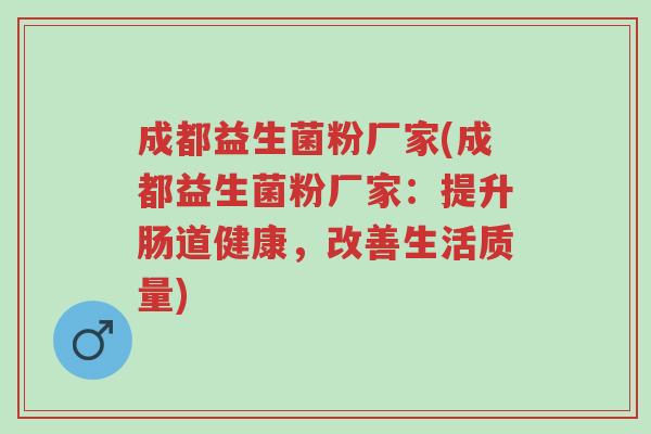 成都益生菌粉厂家(成都益生菌粉厂家:提升肠道健康,改善生活质量)-第1张图片-超越 成都益生菌粉厂家(成都益生菌粉厂家:提升肠道健康,改善生活质量)-第1张图片-超越