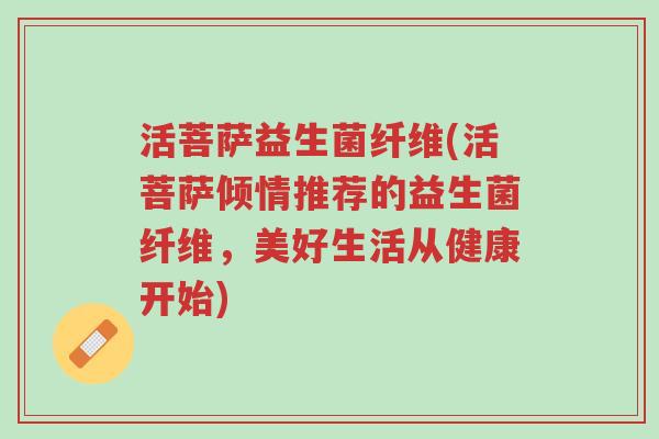 活菩萨益生菌纤维(活菩萨倾情推荐的益生菌纤维，美好生活从健康开始)-第1张图片-超越