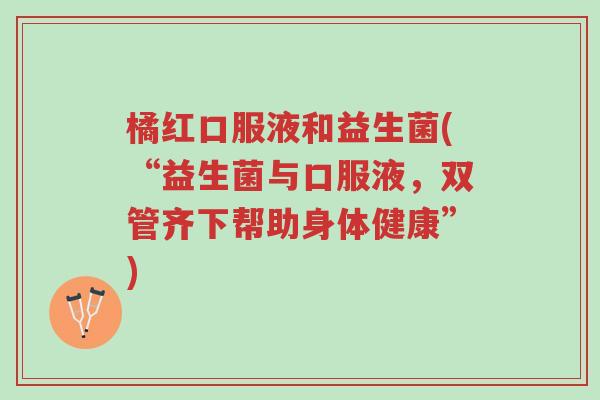 橘红口服液和益生菌(“益生菌与口服液,双管齐下帮助身体健康”)-第1张图片-超越 橘红口服液和益生菌(“益生菌与口服液,双管齐下帮助身体健康”)-第1张图片-超越