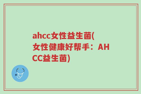 ahcc女性益生菌(女性健康好帮手:AHCC益生菌)-第1张图片-超越 ahcc女性益生菌(女性健康好帮手:AHCC益生菌)-第1张图片-超越