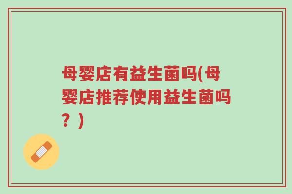 母婴店有益生菌吗(母婴店推荐使用益生菌吗?)-第1张图片-超越 母婴店有益生菌吗(母婴店推荐使用益生菌吗?)-第1张图片-超越