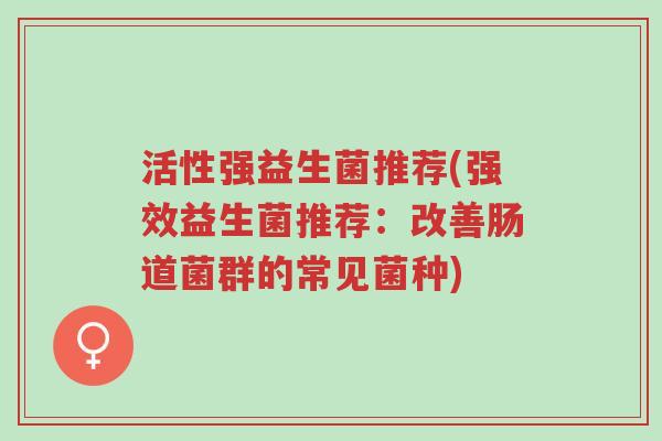 活性强益生菌推荐(强效益生菌推荐:改善肠道菌群的常见菌种)-第1张图片-超越 活性强益生菌推荐(强效益生菌推荐:改善肠道菌群的常见菌种)-第1张图片-超越