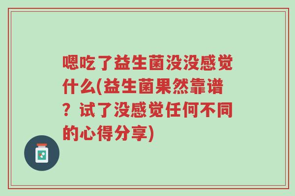 嗯吃了益生菌没没感觉什么(益生菌果然靠谱?试了没感觉任何不同的心得分享)-第1张图片-超越 嗯吃了益生菌没没感觉什么(益生菌果然靠谱?试了没感觉任何不同的心得分享)-第1张图片-超越