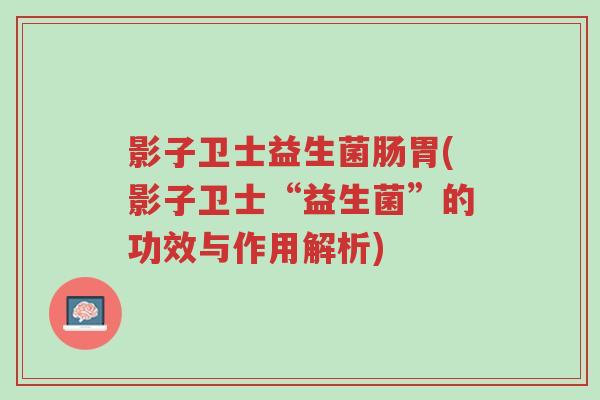 影子卫士益生菌肠胃(影子卫士“益生菌”的功效与作用解析)-第1张图片-超越