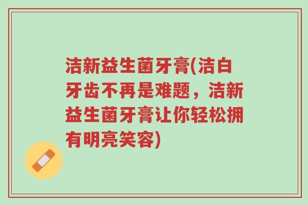 洁新益生菌牙膏(洁白牙齿不再是难题,洁新益生菌牙膏让你轻松拥有明亮笑容)-第1张图片-超越 洁新益生菌牙膏(洁白牙齿不再是难题,洁新益生菌牙膏让你轻松拥有明亮笑容)-第1张图片-超越