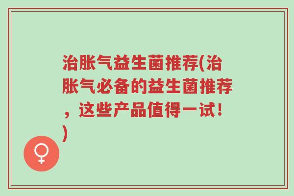 治胀气益生菌推荐(治胀气必备的益生菌推荐,这些产品值得一试!)-第1张图片-超越 治胀气益生菌推荐(治胀气必备的益生菌推荐,这些产品值得一试!)-第1张图片-超越