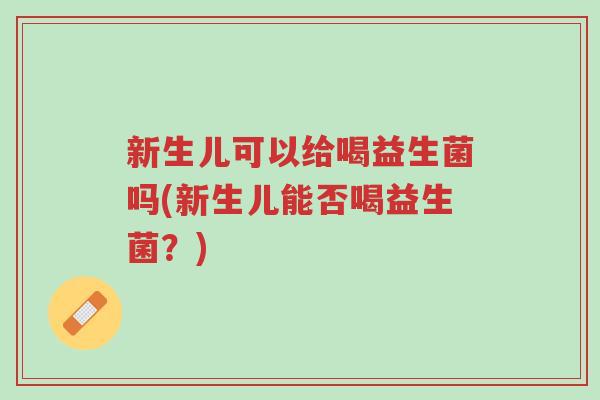 新生儿可以给喝益生菌吗(新生儿能否喝益生菌?)-第1张图片-超越 新生儿可以给喝益生菌吗(新生儿能否喝益生菌?)-第1张图片-超越