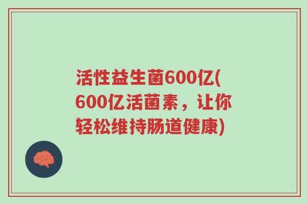 活性益生菌600亿(600亿活菌素,让你轻松维持肠道健康)-第1张图片-超越 活性益生菌600亿(600亿活菌素,让你轻松维持肠道健康)-第1张图片-超越