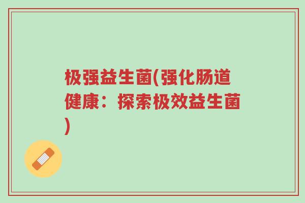 极强益生菌(强化肠道健康:探索极效益生菌)-第1张图片-超越 极强益生菌(强化肠道健康:探索极效益生菌)-第1张图片-超越