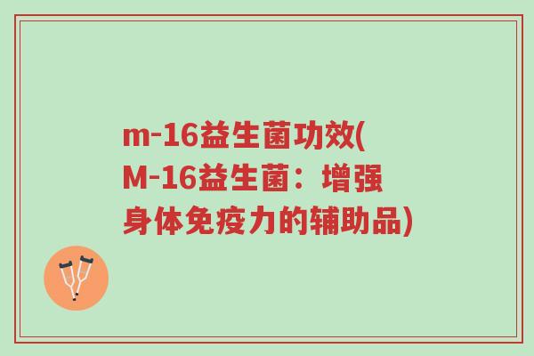 m-16益生菌功效(M-16益生菌：增强身体免疫力的辅助品)-第1张图片-超越