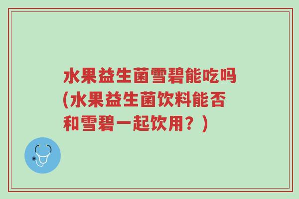 水果益生菌雪碧能吃吗(水果益生菌饮料能否和雪碧一起饮用?)-第1张图片-超越 水果益生菌雪碧能吃吗(水果益生菌饮料能否和雪碧一起饮用?)-第1张图片-超越
