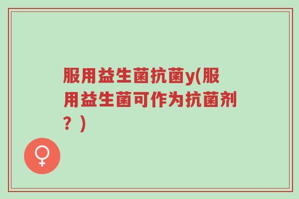 服用益生菌抗菌y(服用益生菌可作为抗菌剂?)-第1张图片-超越 服用益生菌抗菌y(服用益生菌可作为抗菌剂?)-第1张图片-超越