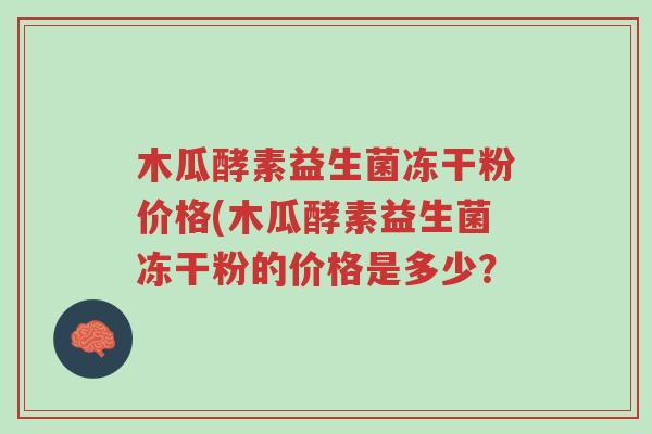 木瓜酵素益生菌冻干粉价格(木瓜酵素益生菌冻干粉的价格是多少?-第1张图片-超越 木瓜酵素益生菌冻干粉价格(木瓜酵素益生菌冻干粉的价格是多少?-第1张图片-超越