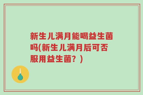 新生儿满月能喝益生菌吗(新生儿满月后可否服用益生菌?)-第1张图片-超越 新生儿满月能喝益生菌吗(新生儿满月后可否服用益生菌?)-第1张图片-超越