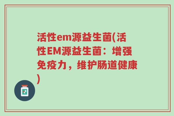活性em源益生菌(活性EM源益生菌:增强免疫力,维护肠道健康)-第1张图片-超越 活性em源益生菌(活性EM源益生菌:增强免疫力,维护肠道健康)-第1张图片-超越