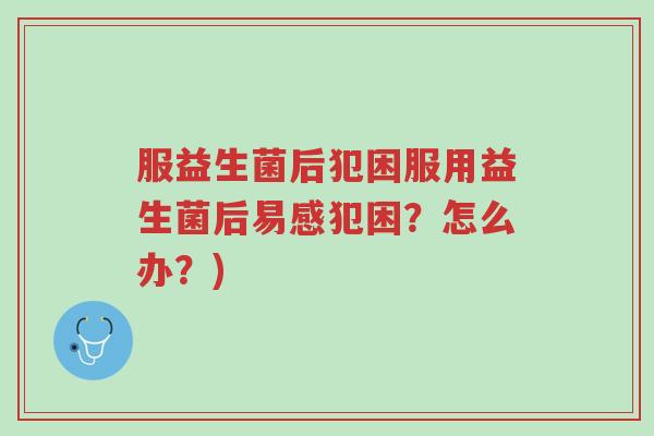 服益生菌后犯困服用益生菌后易感犯困?怎么办?)-第1张图片-超越 服益生菌后犯困服用益生菌后易感犯困?怎么办?)-第1张图片-超越