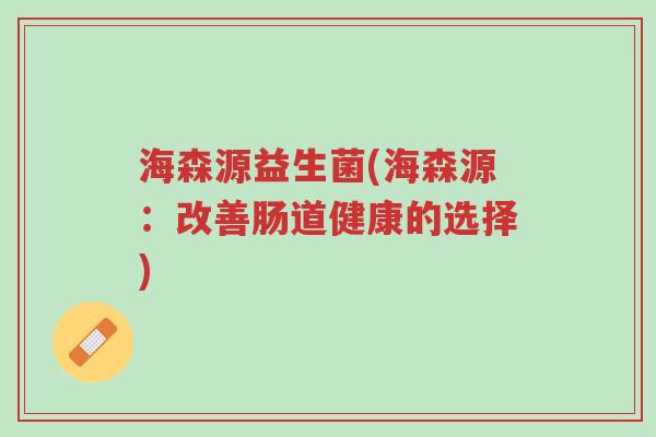 海森源益生菌(海森源：改善肠道健康的选择)-第1张图片-超越