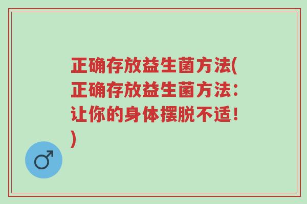 正确存放益生菌方法(正确存放益生菌方法:让你的身体摆脱不适!)-第1张图片-超越 正确存放益生菌方法(正确存放益生菌方法:让你的身体摆脱不适!)-第1张图片-超越