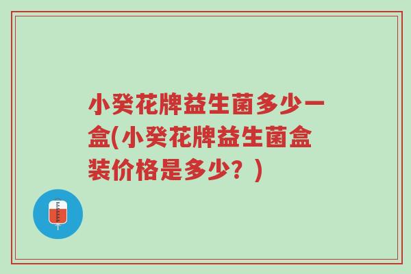 小癸花牌益生菌多少一盒(小癸花牌益生菌盒装价格是多少?)-第1张图片-超越 小癸花牌益生菌多少一盒(小癸花牌益生菌盒装价格是多少?)-第1张图片-超越