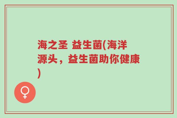 海之圣 益生菌(海洋源头,益生菌助你健康)-第1张图片-超越 海之圣 益生菌(海洋源头,益生菌助你健康)-第1张图片-超越