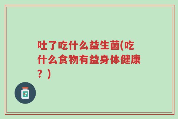 吐了吃什么益生菌(吃什么食物有益身体健康?)-第1张图片-超越 吐了吃什么益生菌(吃什么食物有益身体健康?)-第1张图片-超越