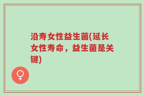 沿寿女性益生菌(延长女性寿命,益生菌是关键)-第1张图片-超越 沿寿女性益生菌(延长女性寿命,益生菌是关键)-第1张图片-超越