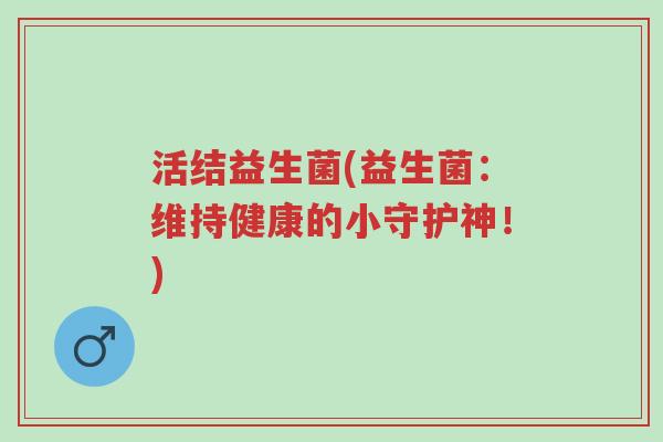 活结益生菌(益生菌:维持健康的小守护神!)-第1张图片-超越 活结益生菌(益生菌:维持健康的小守护神!)-第1张图片-超越