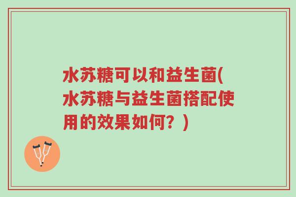 水苏糖可以和益生菌(水苏糖与益生菌搭配使用的效果如何?)-第1张图片-超越 水苏糖可以和益生菌(水苏糖与益生菌搭配使用的效果如何?)-第1张图片-超越