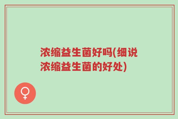 浓缩益生菌好吗(细说浓缩益生菌的好处)-第1张图片-超越