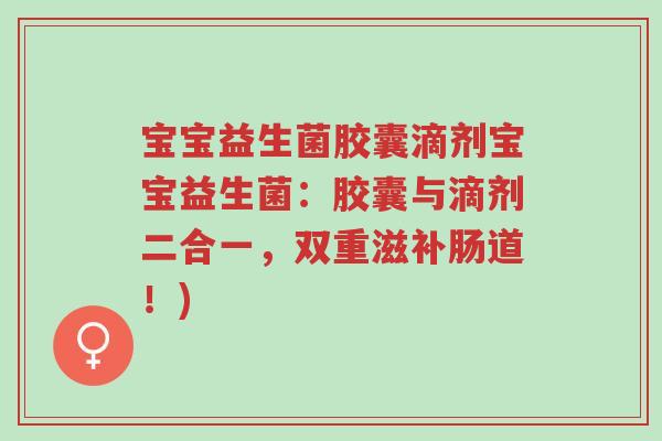 宝宝益生菌胶囊滴剂宝宝益生菌:胶囊与滴剂二合一,双重滋补肠道!)-第1张图片-超越 宝宝益生菌胶囊滴剂宝宝益生菌:胶囊与滴剂二合一,双重滋补肠道!)-第1张图片-超越