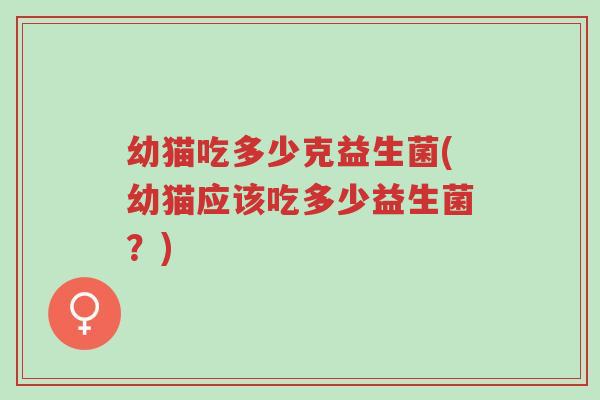 幼猫吃多少克益生菌(幼猫应该吃多少益生菌？)-第1张图片-超越